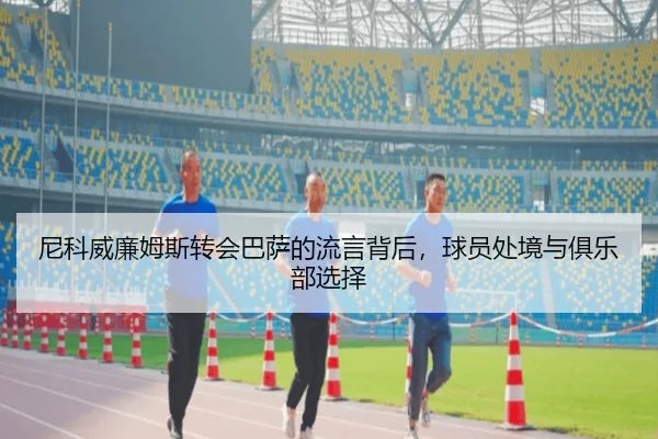 尼科威廉姆斯转会巴萨的流言背后，球员处境与俱乐部选择